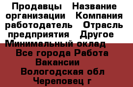 Продавцы › Название организации ­ Компания-работодатель › Отрасль предприятия ­ Другое › Минимальный оклад ­ 1 - Все города Работа » Вакансии   . Вологодская обл.,Череповец г.